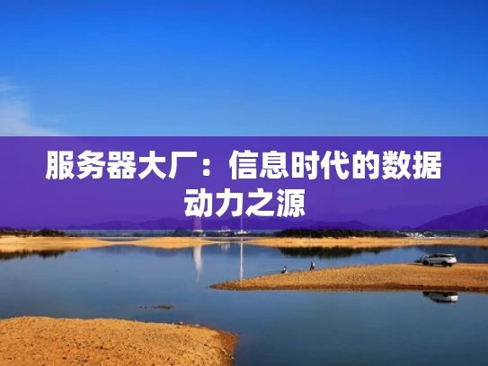 服务器大厂：信息时代的数据动力之源