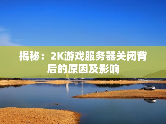 揭秘：2K游戏服务器关闭背后的原因及影响