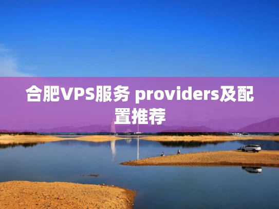 合肥VPS服务 providers及配置推荐