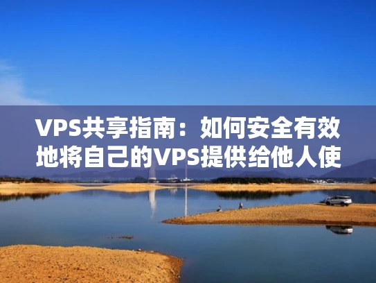VPS共享指南：如何安全有效地将自己的VPS提供给他人使用