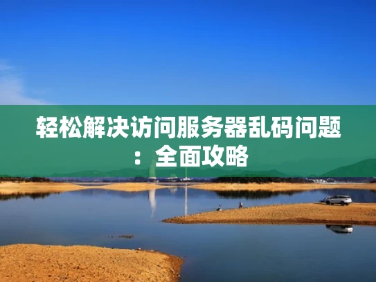 轻松解决访问服务器乱码问题：全面攻略
