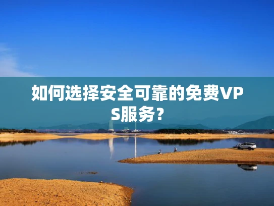 如何选择安全可靠的免费VPS服务？