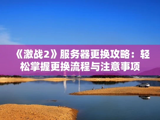 《激战2》服务器更换攻略：轻松掌握更换流程与注意事项