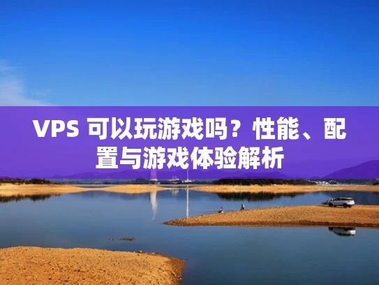 VPS 可以玩游戏吗？性能、配置与游戏体验解析