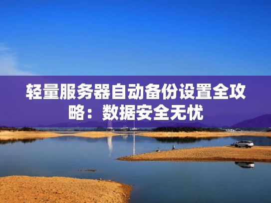 轻量服务器自动备份设置全攻略：数据安全无忧