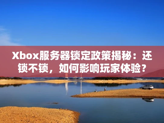 Xbox服务器锁定政策揭秘：还锁不锁，如何影响玩家体验？
