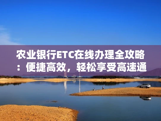 农业银行ETC在线办理全攻略：便捷高效，轻松享受高速通行