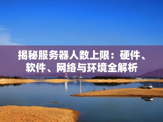 揭秘服务器人数上限：硬件、软件、网络与环境全解析
