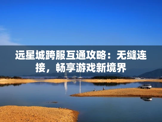 远星城跨服互通攻略：无缝连接，畅享游戏新境界
