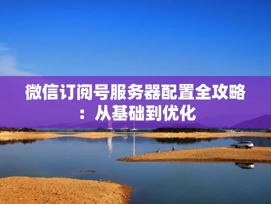 微信订阅号服务器配置全攻略：从基础到优化