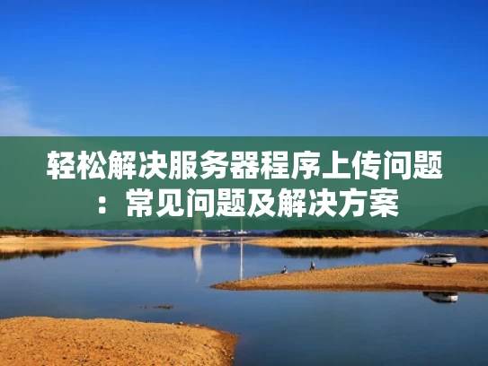 轻松解决服务器程序上传问题：常见问题及解决方案