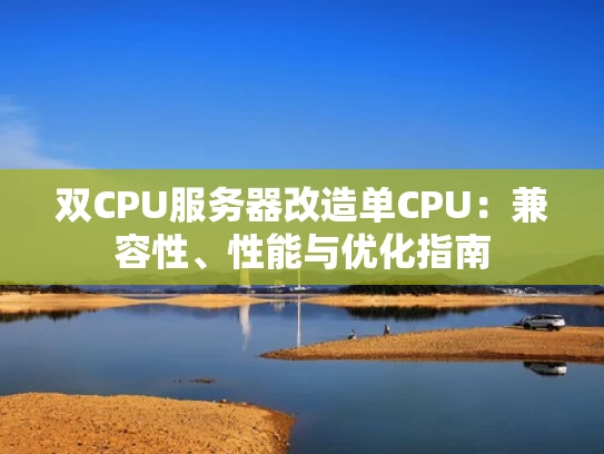 双CPU服务器改造单CPU：兼容性、性能与优化指南