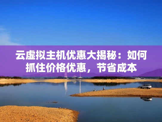 云虚拟主机优惠大揭秘：如何抓住价格优惠，节省成本