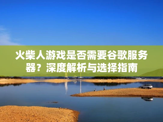 火柴人游戏是否需要谷歌服务器？深度解析与选择指南