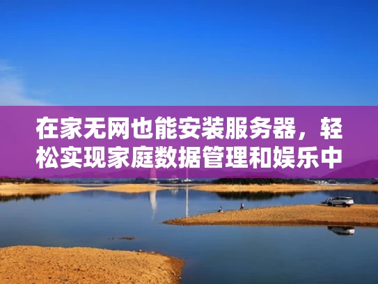 在家无网也能安装服务器，轻松实现家庭数据管理和娱乐中心