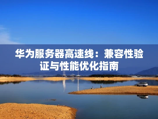 华为服务器高速线：兼容性验证与性能优化指南