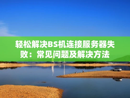 轻松解决BS机连接服务器失败：常见问题及解决方法