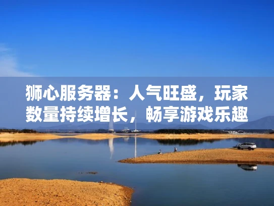 狮心服务器：人气旺盛，玩家数量持续增长，畅享游戏乐趣