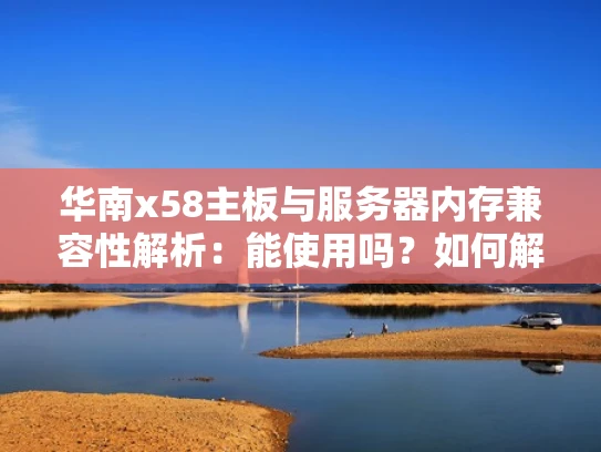 华南x58主板与服务器内存兼容性解析：能使用吗？如何解决不兼容问题