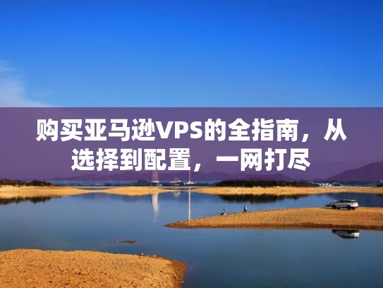 购买亚马逊VPS的全指南，从选择到配置，一网打尽