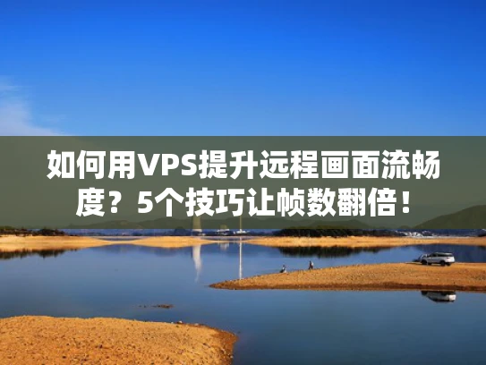 如何用VPS提升远程画面流畅度？5个技巧让帧数翻倍！