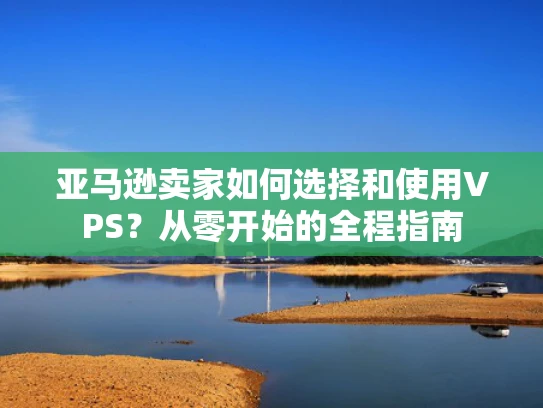 亚马逊卖家如何选择和使用VPS？从零开始的全程指南