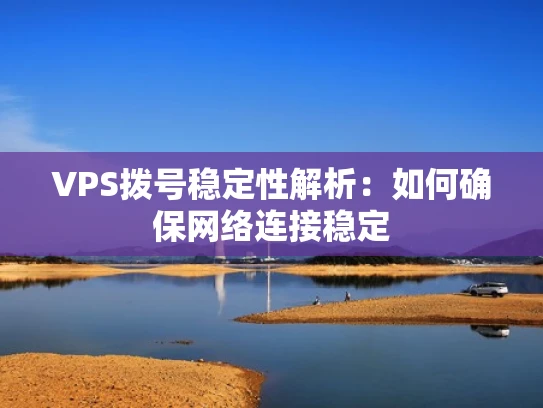 VPS拨号稳定性解析：如何确保网络连接稳定