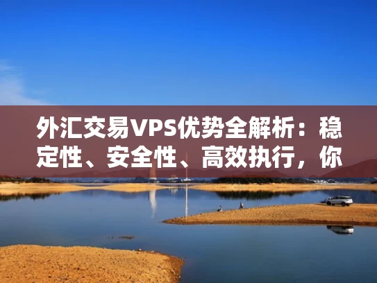 外汇交易VPS优势全解析：稳定性、安全性、高效执行，你的财富增值好帮手