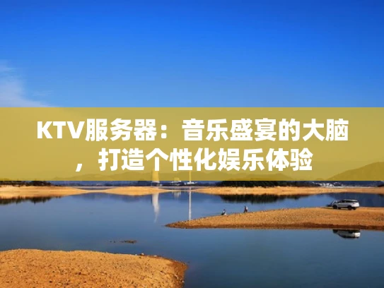 KTV服务器：音乐盛宴的大脑，打造个性化娱乐体验