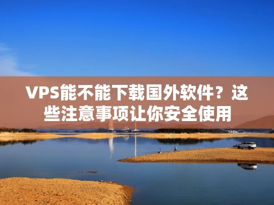 VPS能不能下载国外软件？这些注意事项让你安全使用