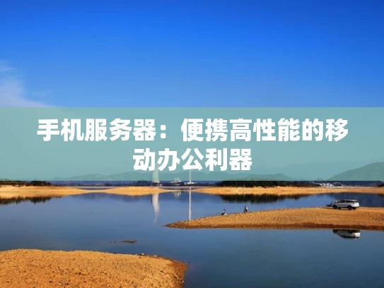 手机服务器：便携高性能的移动办公利器