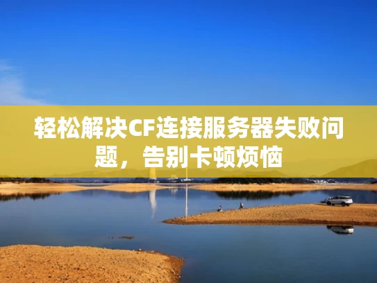 轻松解决CF连接服务器失败问题，告别卡顿烦恼