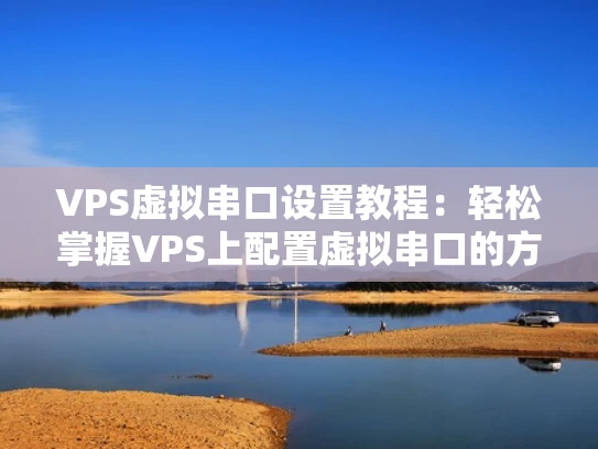 VPS虚拟串口设置教程：轻松掌握VPS上配置虚拟串口的方法