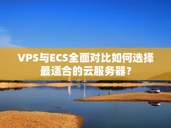 VPS与ECS全面对比如何选择最适合的云服务器？