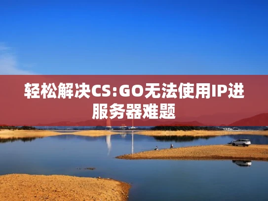 轻松解决CS:GO无法使用IP进服务器难题