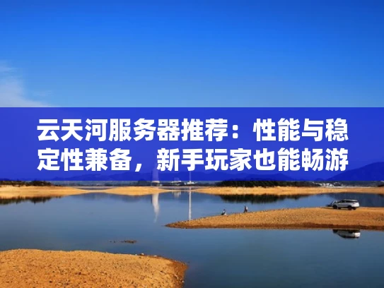 云天河服务器推荐：性能与稳定性兼备，新手玩家也能畅游无阻