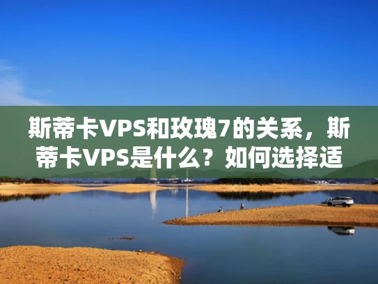 斯蒂卡VPS和玫瑰7的关系，斯蒂卡VPS是什么？如何选择适合自己的？