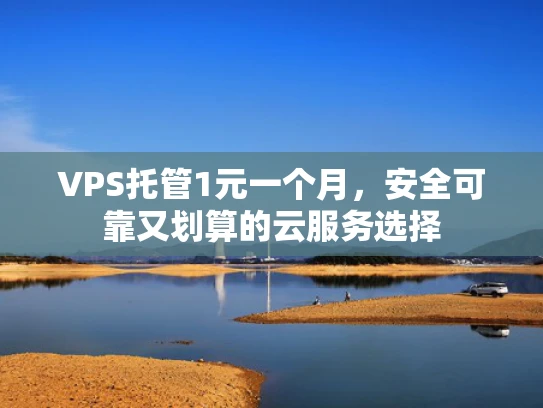 VPS托管1元一个月，安全可靠又划算的云服务选择