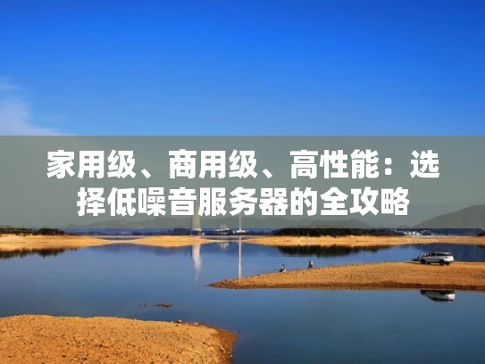 家用级、商用级、高性能：选择低噪音服务器的全攻略