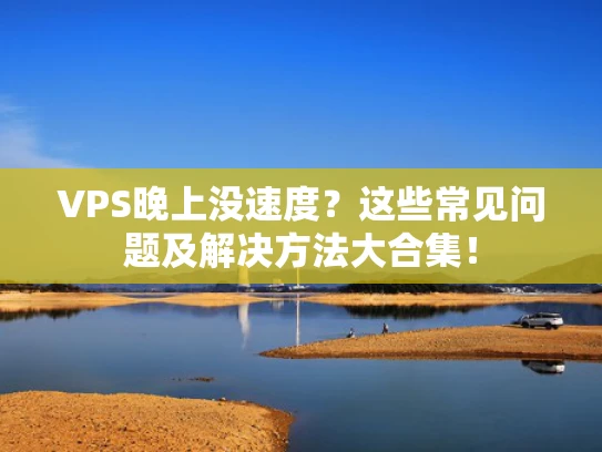 VPS晚上没速度？这些常见问题及解决方法大合集！