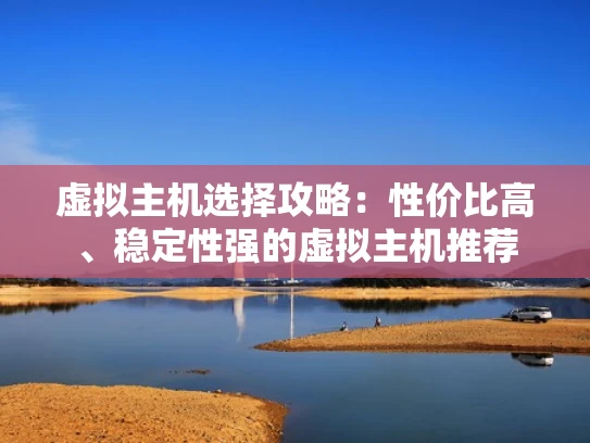 虚拟主机选择攻略：性价比高、稳定性强的虚拟主机推荐