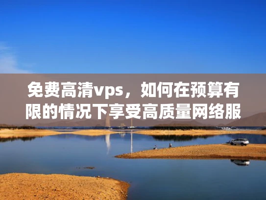 免费高清vps，如何在预算有限的情况下享受高质量网络服务？