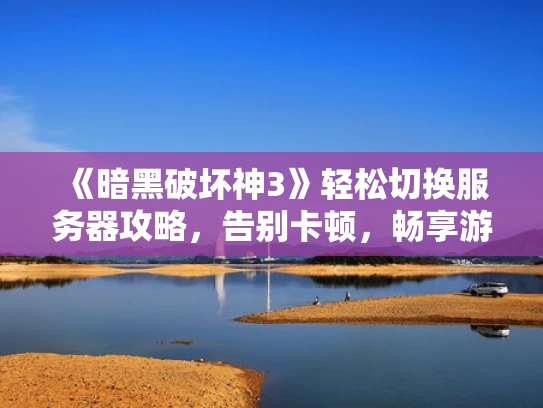 《暗黑破坏神3》轻松切换服务器攻略，告别卡顿，畅享游戏乐趣