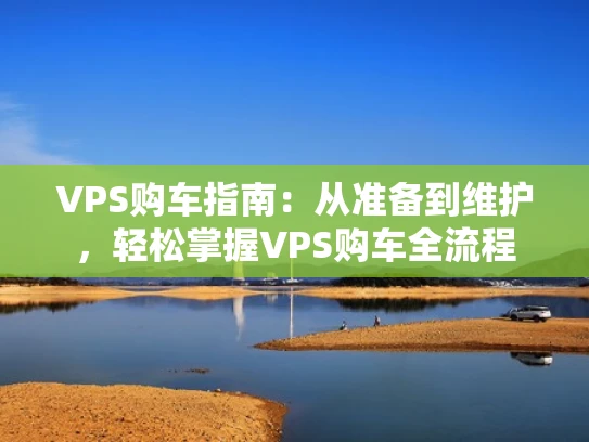 VPS购车指南：从准备到维护，轻松掌握VPS购车全流程