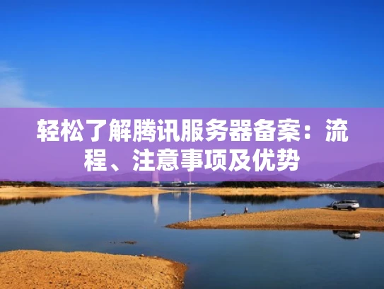 轻松了解腾讯服务器备案：流程、注意事项及优势