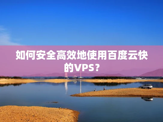 如何安全高效地使用百度云快的VPS？