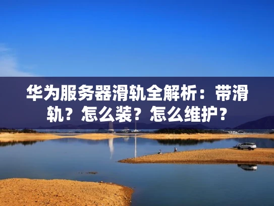 华为服务器滑轨全解析：带滑轨？怎么装？怎么维护？