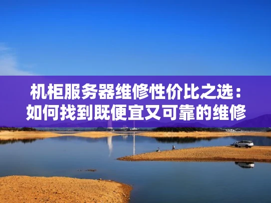 机柜服务器维修性价比之选：如何找到既便宜又可靠的维修服务
