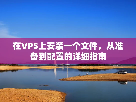 在VPS上安装一个文件，从准备到配置的详细指南