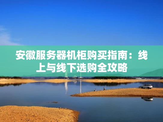 安徽服务器机柜购买指南：线上与线下选购全攻略